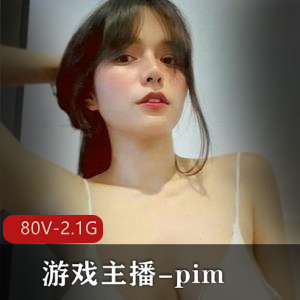 Onlyfans游戏主播-pim：80个视频，总共2.1G，身材火辣，粉丝狂热，社保安排，越南小E之争